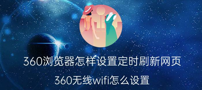 360浏览器怎样设置定时刷新网页 360无线wifi怎么设置？